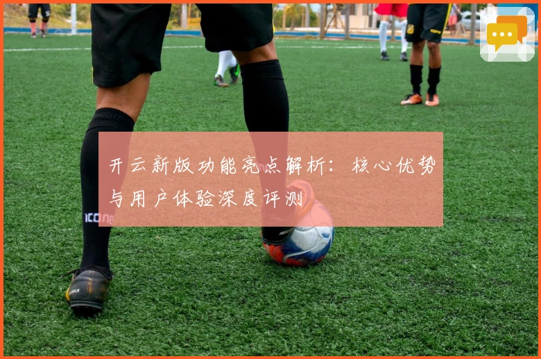 开云新版功能亮点解析:核心优势与用户体验深度评测