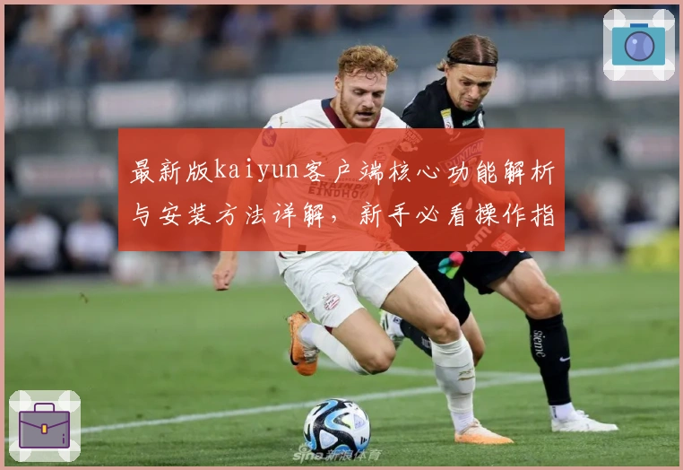 最新版kaiyun客户端核心功能解析与安装方法详解，新手必看操作指南！