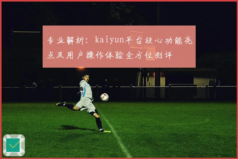专业解析：kaiyun平台核心功能亮点及用户操作体验全方位测评
