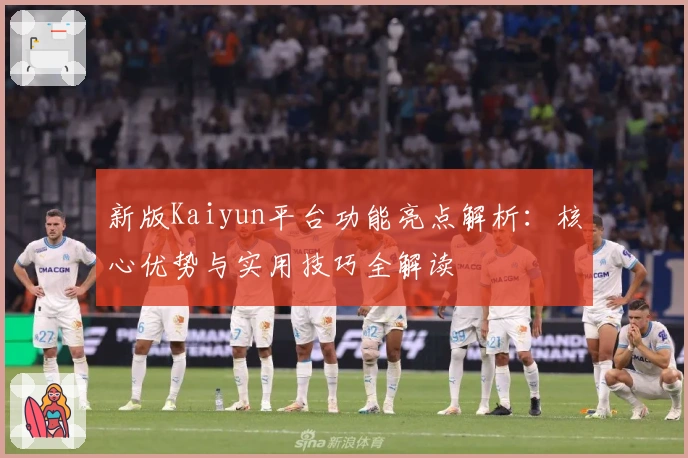 新版Kaiyun平台功能亮点解析：核心优势与实用技巧全解读