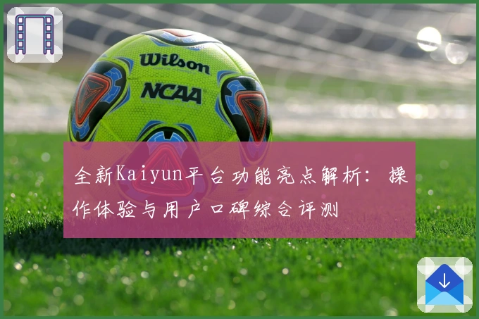 全新Kaiyun平台功能亮点解析:操作体验与用户口碑综合评测