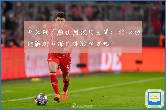 开云网页版使用技巧分享：核心功能解析与操作体验全攻略