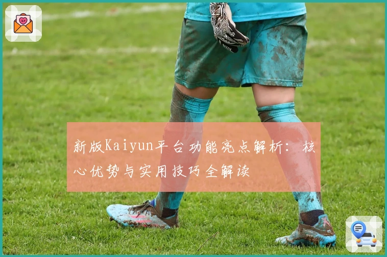 新版Kaiyun平台功能亮点解析：核心优势与实用技巧全解读