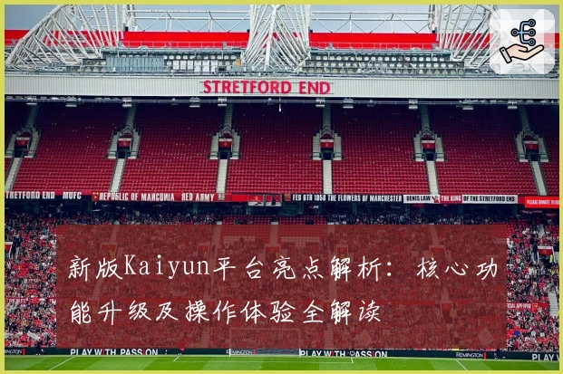 新版Kaiyun平台亮点解析:核心功能升级及操作体验全解读