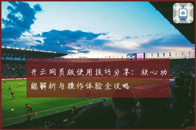 开云网页版使用技巧分享：核心功能解析与操作体验全攻略
