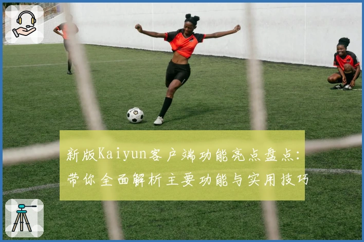 新版Kaiyun客户端功能亮点盘点：带你全面解析主要功能与实用技巧