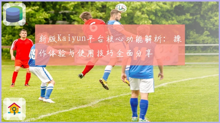 新版Kaiyun平台核心功能解析：操作体验与使用技巧全面分享
