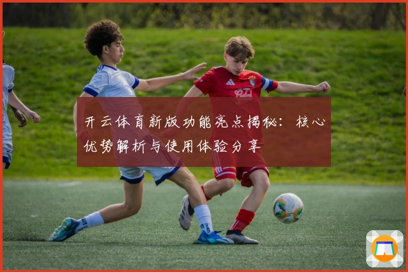 开云体育新版功能亮点揭秘：核心优势解析与使用体验分享