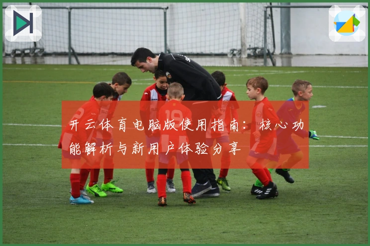 开云体育电脑版使用指南：核心功能解析与新用户体验分享