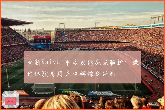 全新Kaiyun平台功能亮点解析：操作体验与用户口碑综合评测