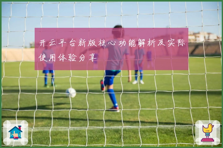 开云平台新版核心功能解析及实际使用体验分享