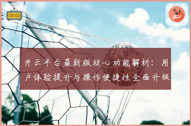 开云平台最新版核心功能解析：用户体验提升与操作便捷性全面升级