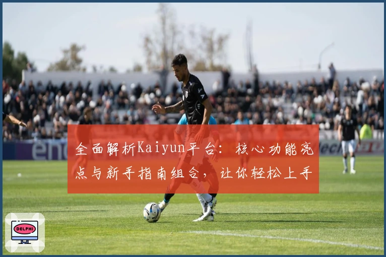 全面解析Kaiyun平台：核心功能亮点与新手指南组合，让你轻松上手使用