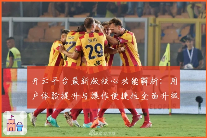 开云平台最新版核心功能解析：用户体验提升与操作便捷性全面升级