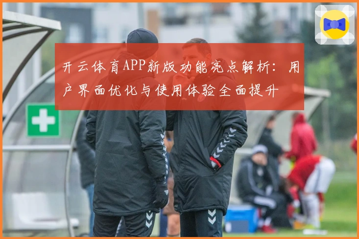 开云体育APP新版功能亮点解析：用户界面优化与使用体验全面提升