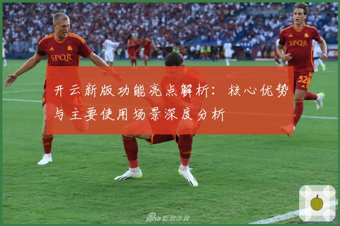 开云新版功能亮点解析：核心优势与主要使用场景深度分析